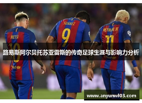 路易斯阿尔贝托苏亚雷斯的传奇足球生涯与影响力分析