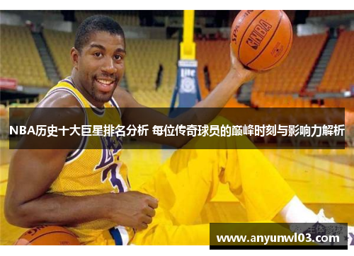 NBA历史十大巨星排名分析 每位传奇球员的巅峰时刻与影响力解析