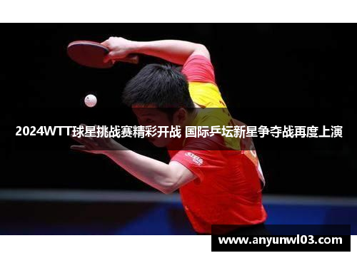 2024WTT球星挑战赛精彩开战 国际乒坛新星争夺战再度上演