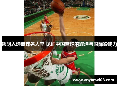 姚明入选篮球名人堂 见证中国篮球的辉煌与国际影响力