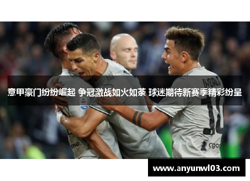 意甲豪门纷纷崛起 争冠激战如火如荼 球迷期待新赛季精彩纷呈