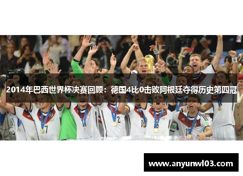 2014年巴西世界杯决赛回顾：德国4比0击败阿根廷夺得历史第四冠