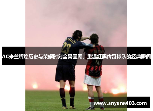 AC米兰辉煌历史与荣耀时刻全景回顾，重温红黑传奇球队的经典瞬间
