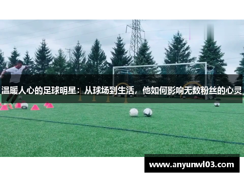 温暖人心的足球明星：从球场到生活，他如何影响无数粉丝的心灵