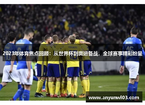 2023年体育焦点回顾：从世界杯到奥运备战，全球赛事精彩纷呈