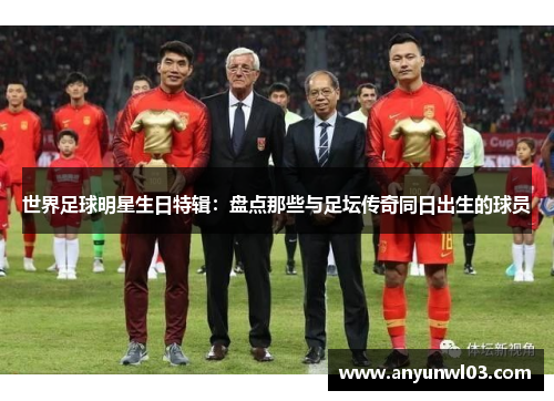世界足球明星生日特辑：盘点那些与足坛传奇同日出生的球员