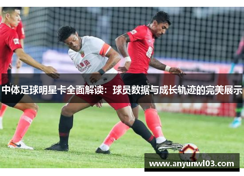 中体足球明星卡全面解读：球员数据与成长轨迹的完美展示
