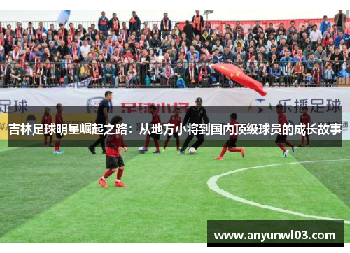 吉林足球明星崛起之路：从地方小将到国内顶级球员的成长故事
