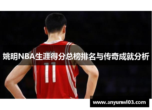 姚明NBA生涯得分总榜排名与传奇成就分析