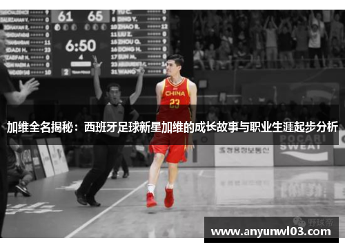 加维全名揭秘：西班牙足球新星加维的成长故事与职业生涯起步分析
