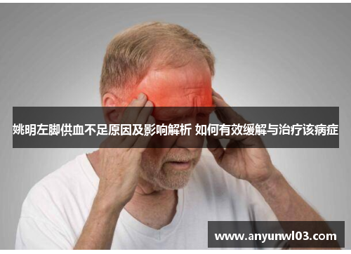 姚明左脚供血不足原因及影响解析 如何有效缓解与治疗该病症