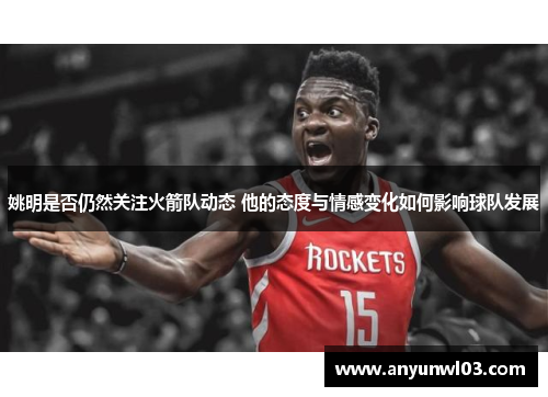 姚明是否仍然关注火箭队动态 他的态度与情感变化如何影响球队发展