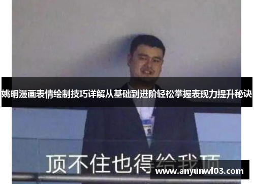 姚明漫画表情绘制技巧详解从基础到进阶轻松掌握表现力提升秘诀