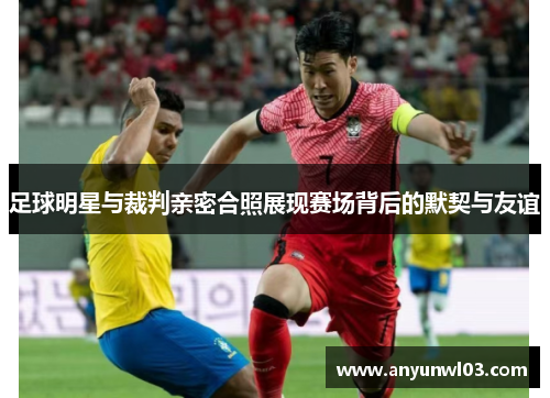 足球明星与裁判亲密合照展现赛场背后的默契与友谊