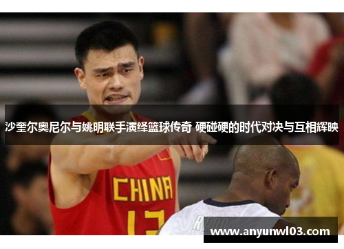 沙奎尔奥尼尔与姚明联手演绎篮球传奇 硬碰硬的时代对决与互相辉映
