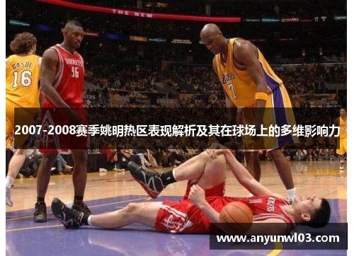 2007-2008赛季姚明热区表现解析及其在球场上的多维影响力