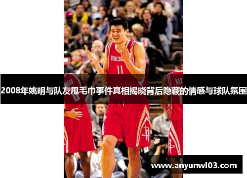 2008年姚明与队友甩毛巾事件真相揭晓背后隐藏的情感与球队氛围