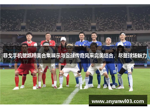 菲戈手机壁纸精美合集展示与足球传奇风采完美结合，尽显球场魅力