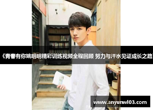 《青春有你姚明明精彩训练视频全程回顾 努力与汗水见证成长之路》