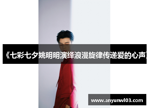 《七彩七夕姚明明演绎浪漫旋律传递爱的心声》