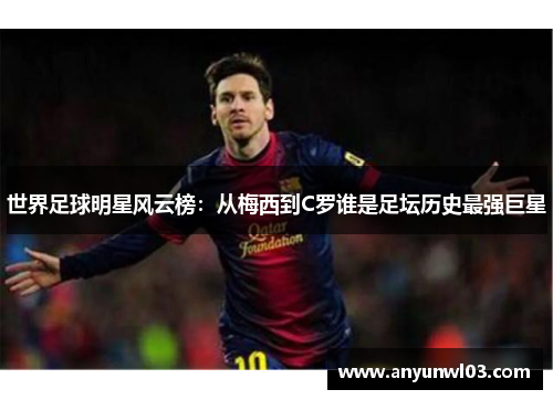 世界足球明星风云榜：从梅西到C罗谁是足坛历史最强巨星