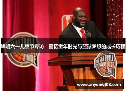 姚明六一儿童节专访：回忆童年时光与篮球梦想的成长历程