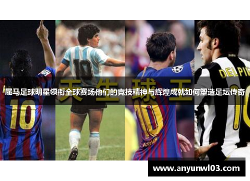 属马足球明星领衔全球赛场他们的竞技精神与辉煌成就如何塑造足坛传奇