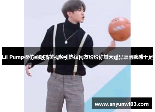 Lil Pump模仿姚明搞笑视频引热议网友纷纷称其天赋异禀幽默感十足
