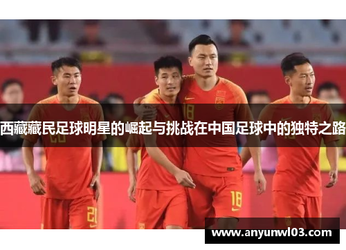 西藏藏民足球明星的崛起与挑战在中国足球中的独特之路