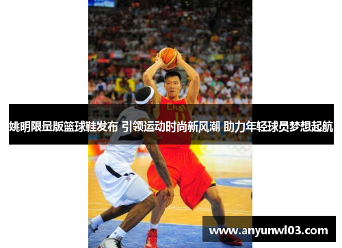 姚明限量版篮球鞋发布 引领运动时尚新风潮 助力年轻球员梦想起航