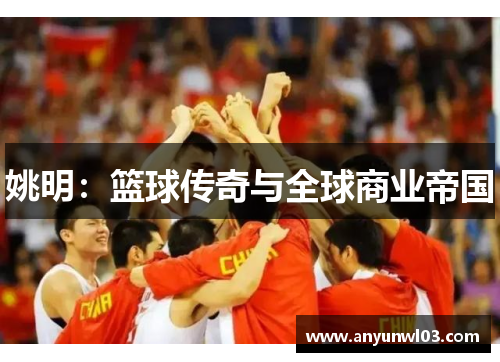 姚明：篮球传奇与全球商业帝国