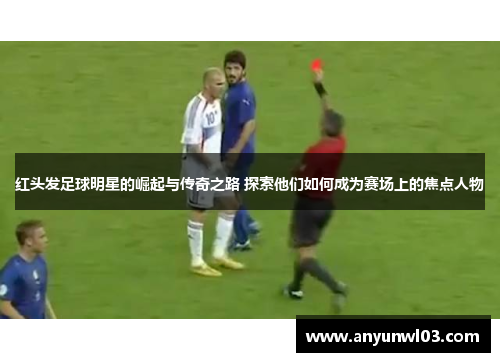 红头发足球明星的崛起与传奇之路 探索他们如何成为赛场上的焦点人物