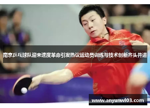 南京乒乓球队迎来速度革命引发热议运动员训练与技术创新齐头并进