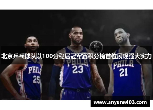 北京乒乓球队以100分稳居冠军赛积分榜首位展现强大实力
