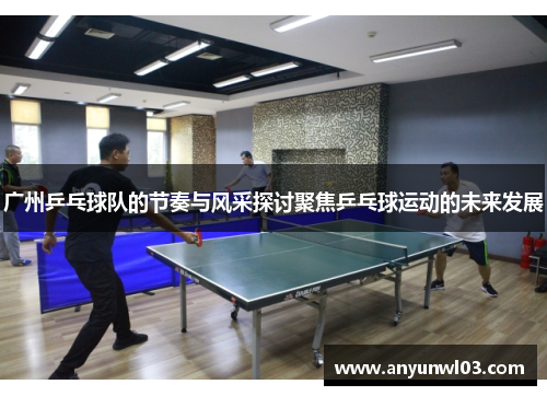 广州乒乓球队的节奏与风采探讨聚焦乒乓球运动的未来发展