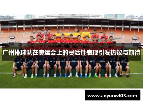 广州排球队在奥运会上的灵活性表现引发热议与期待