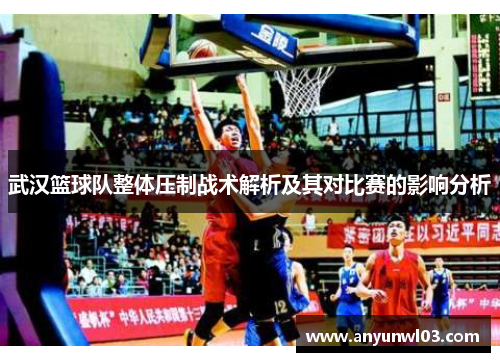 武汉篮球队整体压制战术解析及其对比赛的影响分析