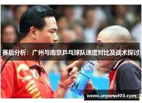 赛后分析：广州与南京乒乓球队速度对比及战术探讨