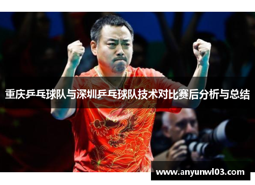 重庆乒乓球队与深圳乒乓球队技术对比赛后分析与总结
