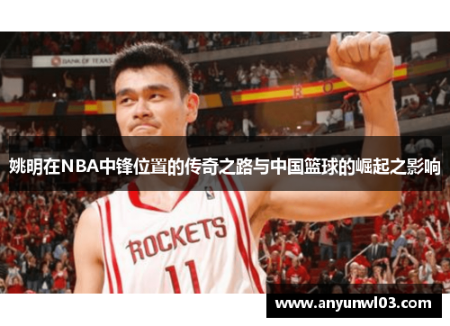 姚明在NBA中锋位置的传奇之路与中国篮球的崛起之影响