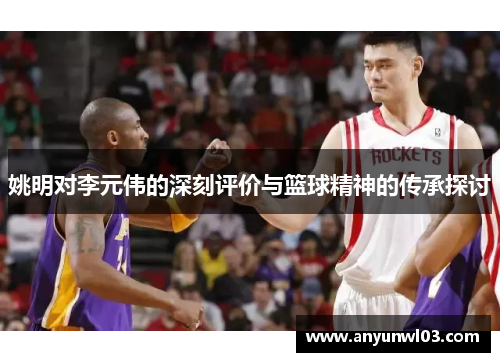 姚明对李元伟的深刻评价与篮球精神的传承探讨