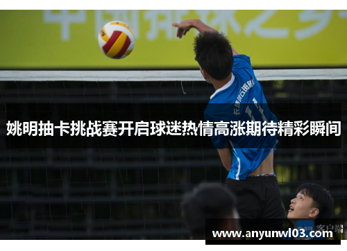 姚明抽卡挑战赛开启球迷热情高涨期待精彩瞬间