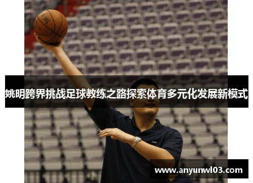 姚明跨界挑战足球教练之路探索体育多元化发展新模式