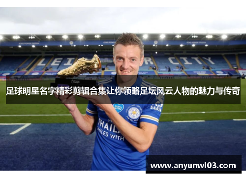 足球明星名字精彩剪辑合集让你领略足坛风云人物的魅力与传奇