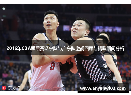 2016年CBA季后赛辽宁队与广东队激战回顾与精彩瞬间分析