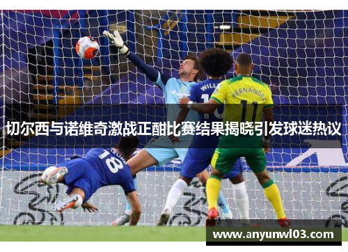 切尔西与诺维奇激战正酣比赛结果揭晓引发球迷热议