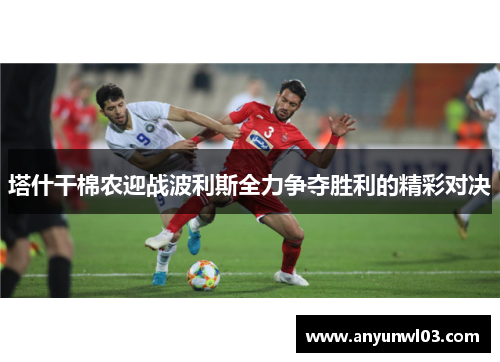 塔什干棉农迎战波利斯全力争夺胜利的精彩对决