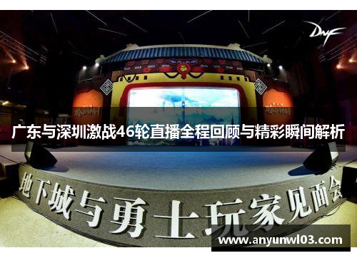 广东与深圳激战46轮直播全程回顾与精彩瞬间解析