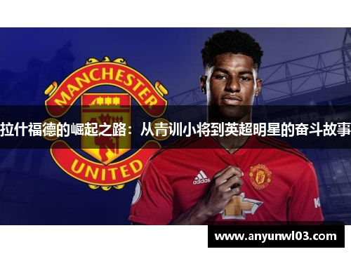 拉什福德的崛起之路：从青训小将到英超明星的奋斗故事
