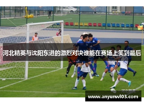 河北精英与沈阳东进的激烈对决谁能在赛场上笑到最后